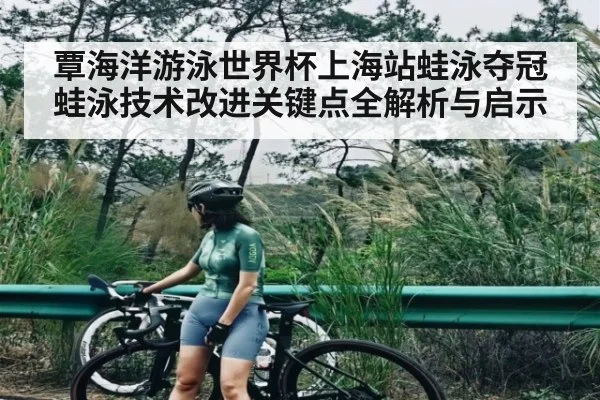 覃海洋游泳世界杯上海站蛙泳夺冠 蛙泳技术改进关键点全解析与启示