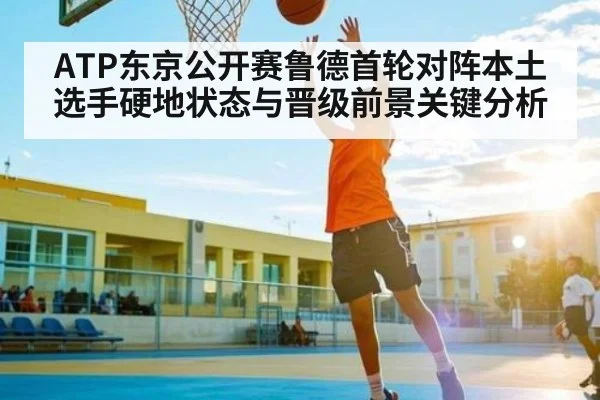 ATP东京公开赛鲁德首轮对阵本土选手硬地状态与晋级前景关键分析