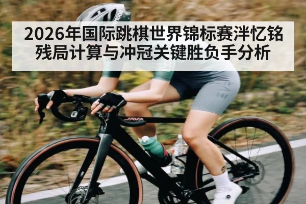2026年国际跳棋世界锦标赛泮忆铭残局计算与冲冠关键胜负手分析