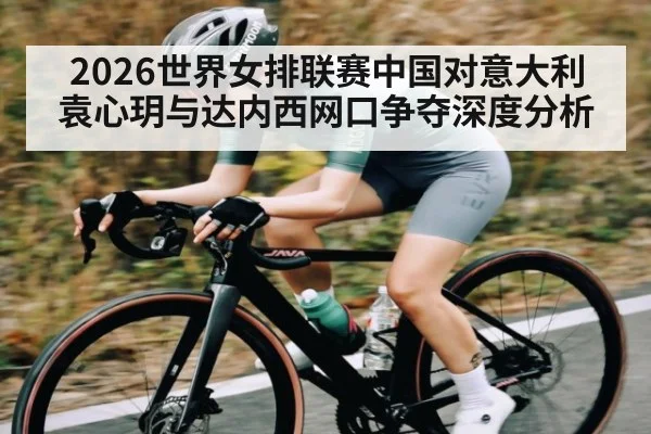 2026世界女排联赛中国对意大利 袁心玥与达内西网口争夺深度分析