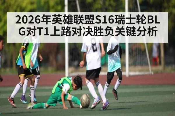 2026年英雄联盟S16瑞士轮BLG对T1上路对决胜负关键分析