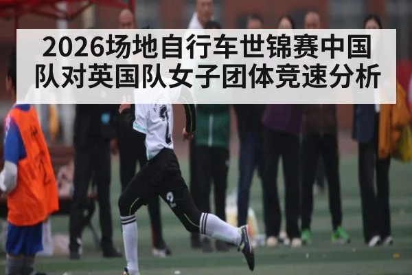 2026场地自行车世锦赛中国队对英国队女子团体竞速分析