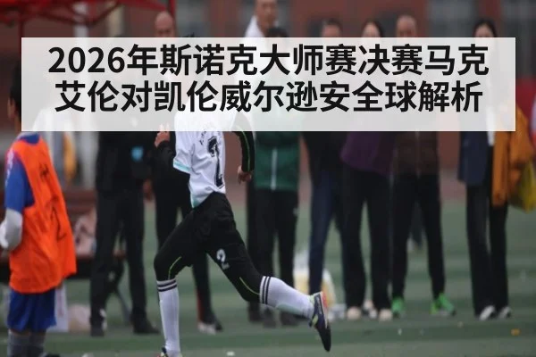 2026年斯诺克大师赛决赛马克艾伦对凯伦威尔逊安全球解析