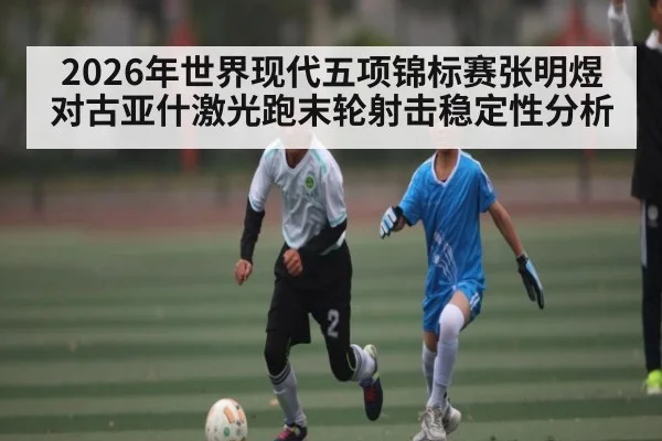 2026年世界现代五项锦标赛张明煜对古亚什激光跑末轮射击稳定性分析